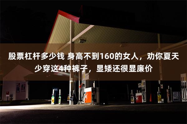 股票杠杆多少钱 身高不到160的女人，劝你夏天少穿这4种裤子，显矮还很显廉价