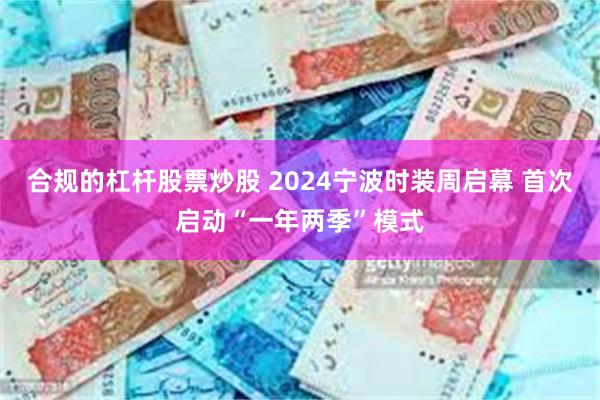 合规的杠杆股票炒股 2024宁波时装周启幕 首次启动“一年两季”模式