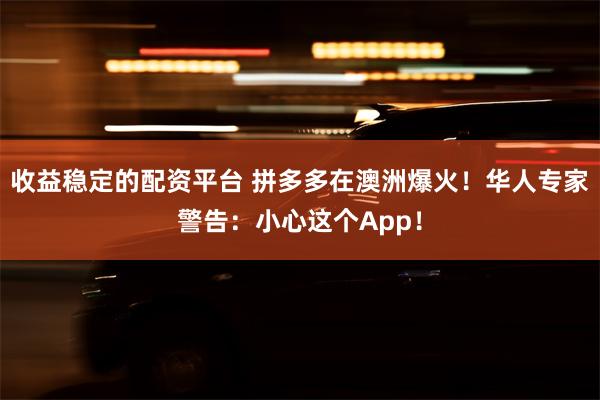 收益稳定的配资平台 拼多多在澳洲爆火！华人专家警告：小心这个App！