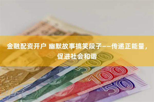 金融配资开户 幽默故事搞笑段子——传递正能量，促进社会和谐