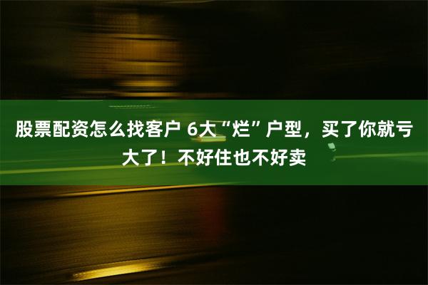 股票配资怎么找客户 6大“烂”户型，买了你就亏大了！不好住也不好卖