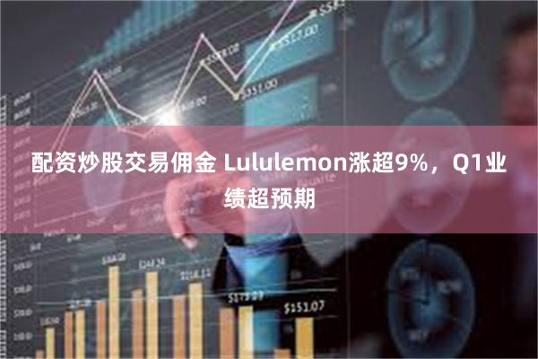 配资炒股交易佣金 Lululemon涨超9%，Q1业绩超预期