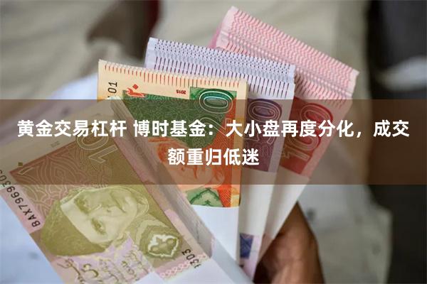 黄金交易杠杆 博时基金：大小盘再度分化，成交额重归低迷