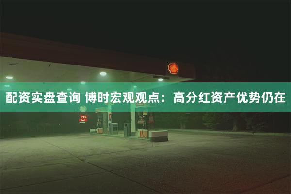 配资实盘查询 博时宏观观点：高分红资产优势仍在