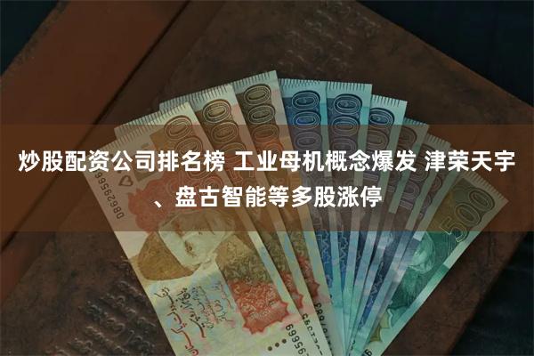 炒股配资公司排名榜 工业母机概念爆发 津荣天宇、盘古智能等多股涨停