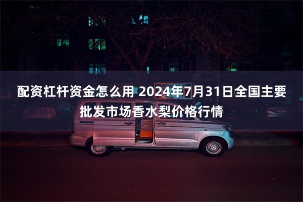 配资杠杆资金怎么用 2024年7月31日全国主要批发市场香水梨价格行情