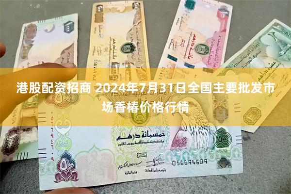 港股配资招商 2024年7月31日全国主要批发市场香椿价格行情