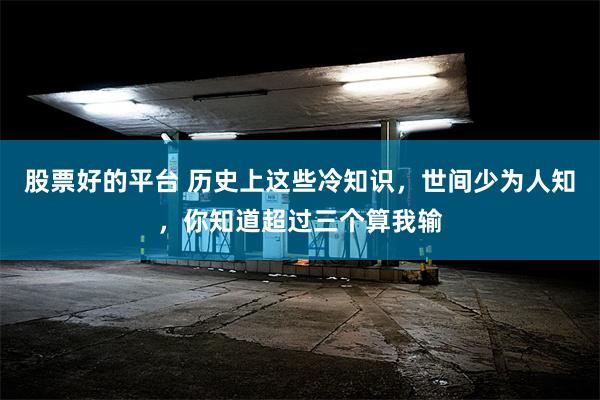 股票好的平台 历史上这些冷知识，世间少为人知，你知道超过三个算我输