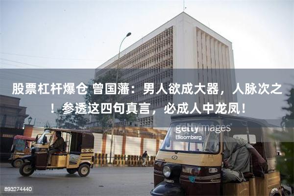 股票杠杆爆仓 曾国藩：男人欲成大器，人脉次之！参透这四句真言，必成人中龙凤！