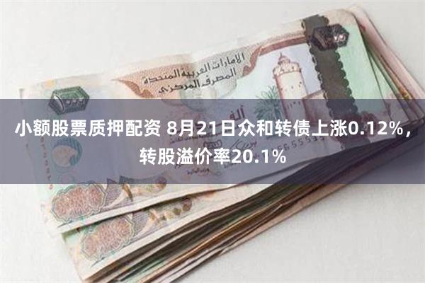 小额股票质押配资 8月21日众和转债上涨0.12%，转股溢价率20.1%