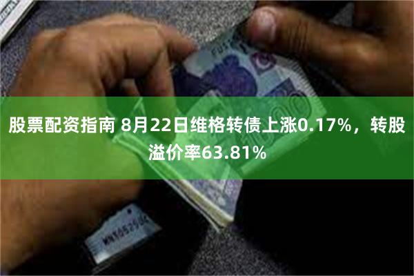 股票配资指南 8月22日维格转债上涨0.17%，转股溢价率63.81%