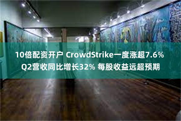 10倍配资开户 CrowdStrike一度涨超7.6% Q2营收同比增长32% 每股收益远超预期