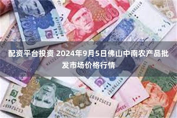 配资平台投资 2024年9月5日佛山中南农产品批发市场价格行情