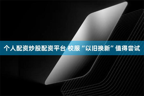 个人配资炒股配资平台 校服“以旧换新”值得尝试