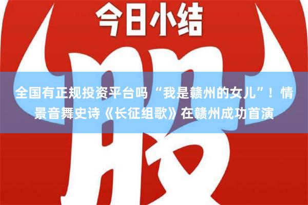 全国有正规投资平台吗 “我是赣州的女儿”！情景音舞史诗《长征组歌》在赣州成功首演