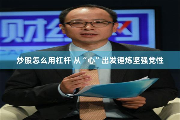 炒股怎么用杠杆 从“心”出发锤炼坚强党性