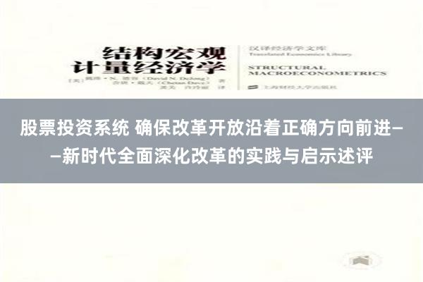 股票投资系统 确保改革开放沿着正确方向前进——新时代全面深化改革的实践与启示述评