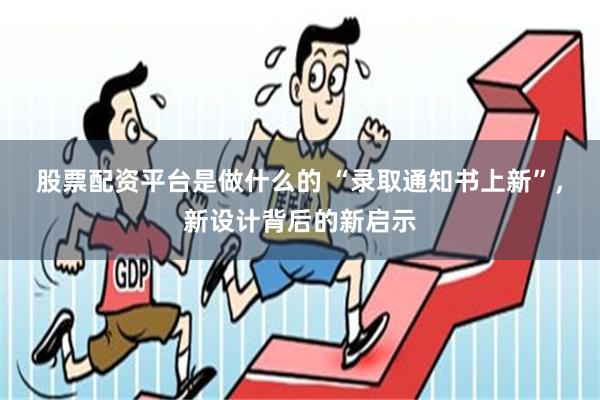 股票配资平台是做什么的 “录取通知书上新”，新设计背后的新启示