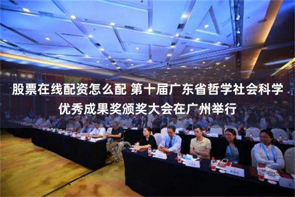 股票在线配资怎么配 第十届广东省哲学社会科学优秀成果奖颁奖大会在广州举行