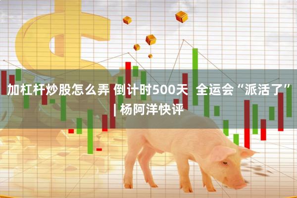 加杠杆炒股怎么弄 倒计时500天  全运会“派活了”| 杨阿洋快评