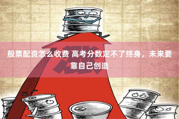 股票配资怎么收费 高考分数定不了终身，未来要靠自己创造