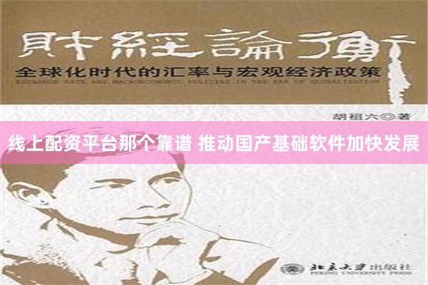 线上配资平台那个靠谱 推动国产基础软件加快发展