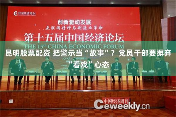 昆明股票配资 把警示当“故事”？党员干部要摒弃“看戏”心态