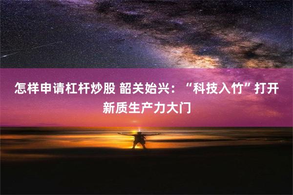 怎样申请杠杆炒股 韶关始兴：“科技入竹”打开新质生产力大门