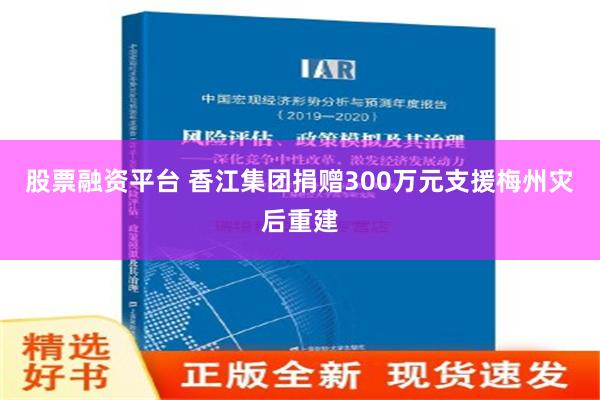 股票融资平台 香江集团捐赠300万元支援梅州灾后重建