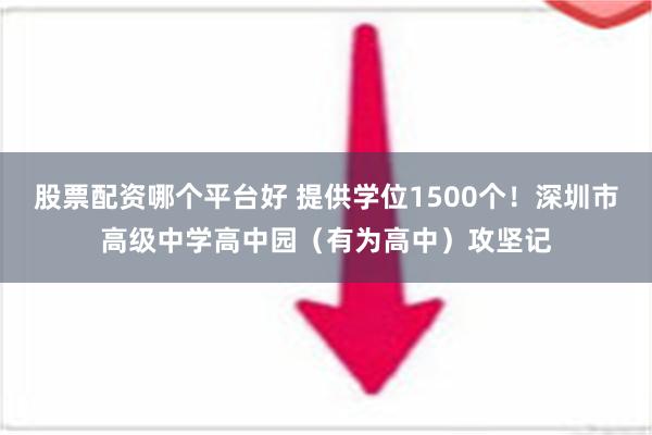 股票配资哪个平台好 提供学位1500个！深圳市高级中学高中园（有为高中）攻坚记