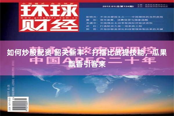 如何炒股配资 韶关新丰：打擂比武提技能，瓜果飘香引客来