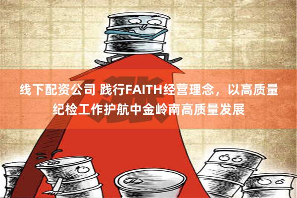 线下配资公司 践行FAITH经营理念，以高质量纪检工作护航中金岭南高质量发展