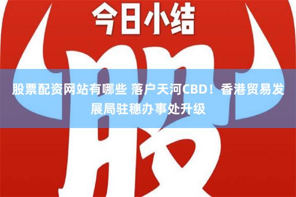 股票配资网站有哪些 落户天河CBD！香港贸易发展局驻穗办事处升级