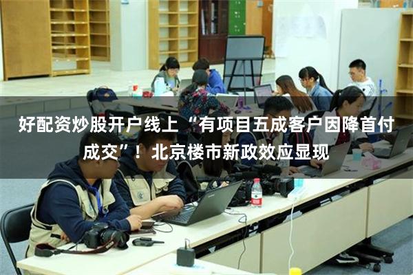 好配资炒股开户线上 “有项目五成客户因降首付成交”！北京楼市新政效应显现