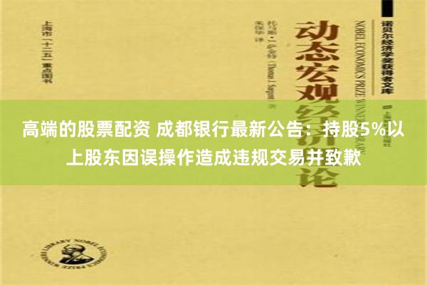 高端的股票配资 成都银行最新公告：持股5%以上股东因误操作造成违规交易并致歉