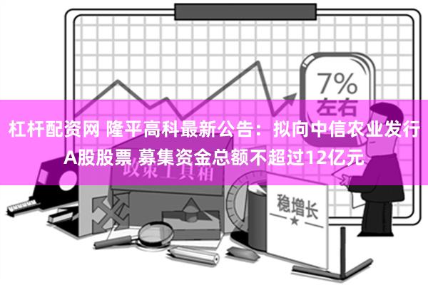 杠杆配资网 隆平高科最新公告：拟向中信农业发行A股股票 募集资金总额不超过12亿元