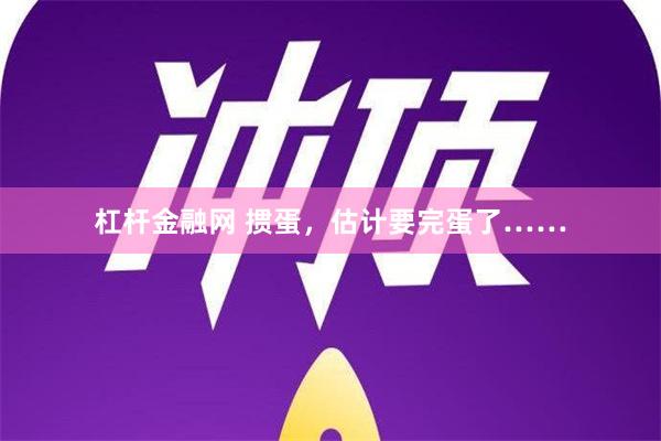 杠杆金融网 掼蛋，估计要完蛋了……