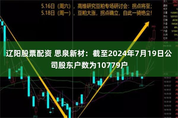 辽阳股票配资 思泉新材：截至2024年7月19日公司股东户数为10779户