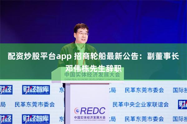 配资炒股平台app 招商轮船最新公告：副董事长邓伟栋先生辞职