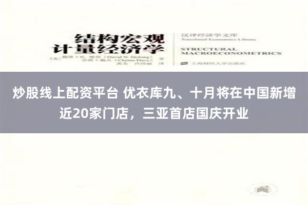 炒股线上配资平台 优衣库九、十月将在中国新增近20家门店，三亚首店国庆开业