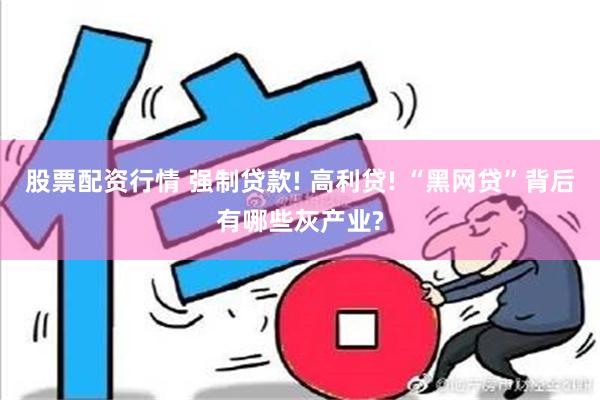 股票配资行情 强制贷款! 高利贷! “黑网贷”背后有哪些灰产业?