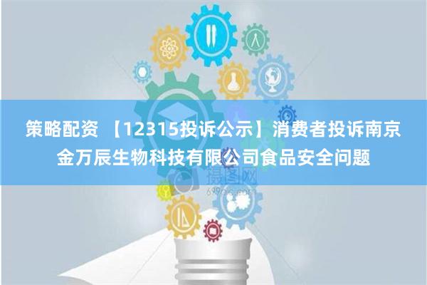 策略配资 【12315投诉公示】消费者投诉南京金万辰生物科技有限公司食品安全问题