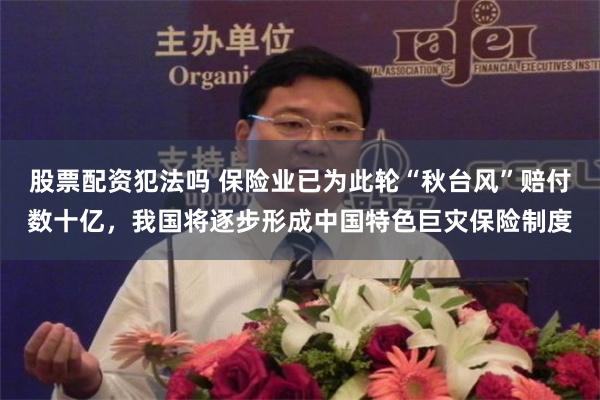 股票配资犯法吗 保险业已为此轮“秋台风”赔付数十亿，我国将逐步形成中国特色巨灾保险制度