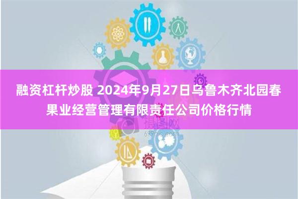 融资杠杆炒股 2024年9月27日乌鲁木齐北园春果业经营管理有限责任公司价格行情