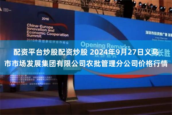 配资平台炒股配资炒股 2024年9月27日义乌市市场发展集团有限公司农批管理分公司价格行情