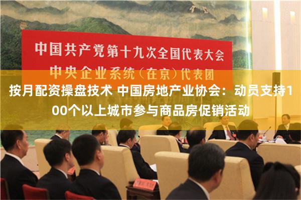 按月配资操盘技术 中国房地产业协会：动员支持100个以上城市参与商品房促销活动