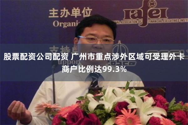 股票配资公司配资 广州市重点涉外区域可受理外卡商户比例达99.3%