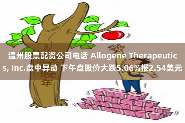 温州股票配资公司电话 Allogene Therapeutics, Inc.盘中异动 下午盘股价大跌5.06%报2.54美元