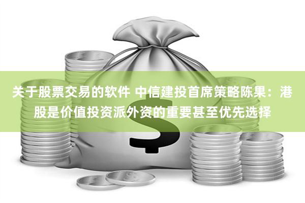 关于股票交易的软件 中信建投首席策略陈果：港股是价值投资派外资的重要甚至优先选择