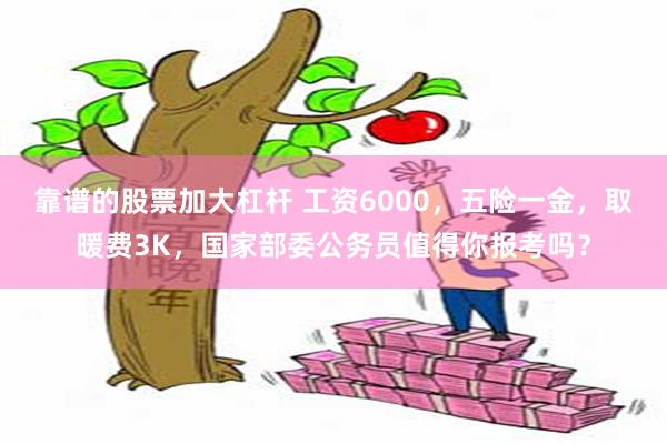 靠谱的股票加大杠杆 工资6000，五险一金，取暖费3K，国家部委公务员值得你报考吗？